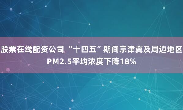 股票在线配资公司 “十四五”期间京津冀及周边地区PM2.5平均浓度下降18%
