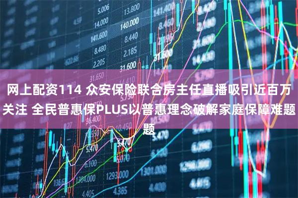 网上配资114 众安保险联合房主任直播吸引近百万关注 全民普惠保PLUS以普惠理念破解家庭保障难题