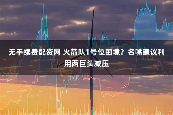 无手续费配资网 火箭队1号位困境？名嘴建议利用两巨头减压