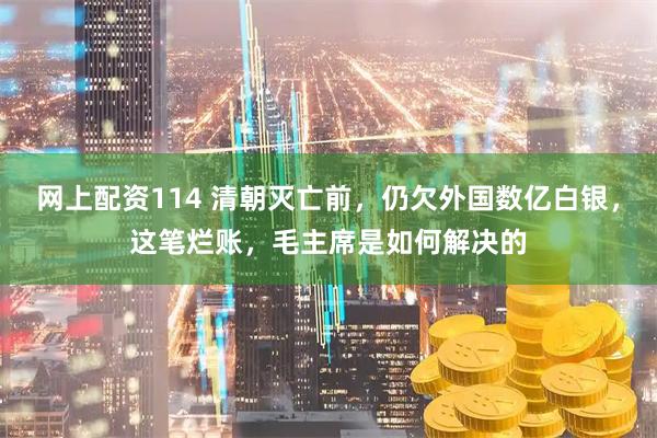 网上配资114 清朝灭亡前,仍欠外国数亿白银,这笔烂账,毛主席是如何解决的