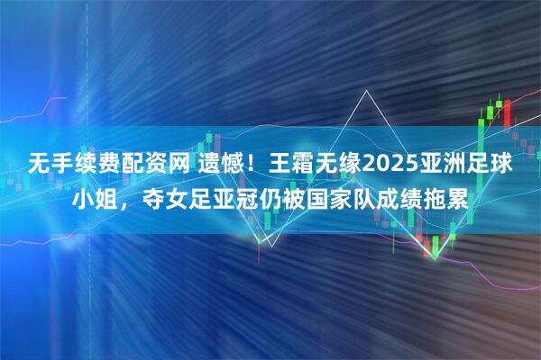无手续费配资网 遗憾!王霜无缘2025亚洲足球小姐,夺女足亚冠仍被国家队成绩拖累