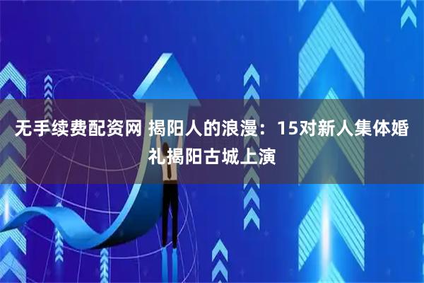 无手续费配资网 揭阳人的浪漫：15对新人集体婚礼揭阳古城上演