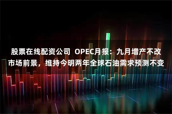 股票在线配资公司  OPEC月报：九月增产不改市场前景，维持今明两年全球石油需求预测不变