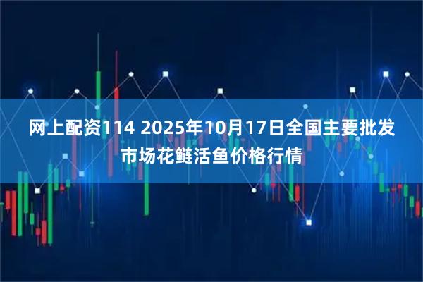 网上配资114 2025年10月17日全国主要批发市场花鲢活鱼价格行情