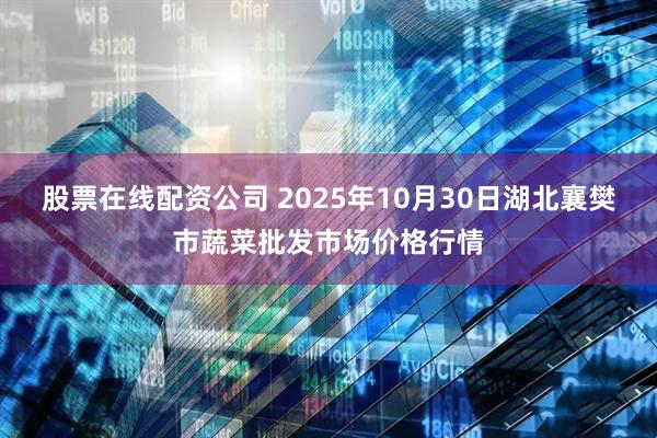 股票在线配资公司 2025年10月30日湖北襄樊市蔬菜批发市场价格行情