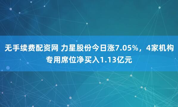 无手续费配资网 力星股份今日涨7.05%,4家机构专用席位净买入1.13亿元