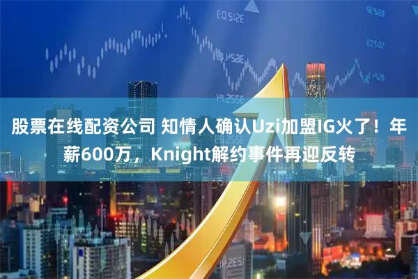 股票在线配资公司 知情人确认Uzi加盟IG火了！年薪600万，Knight解约事件再迎反转