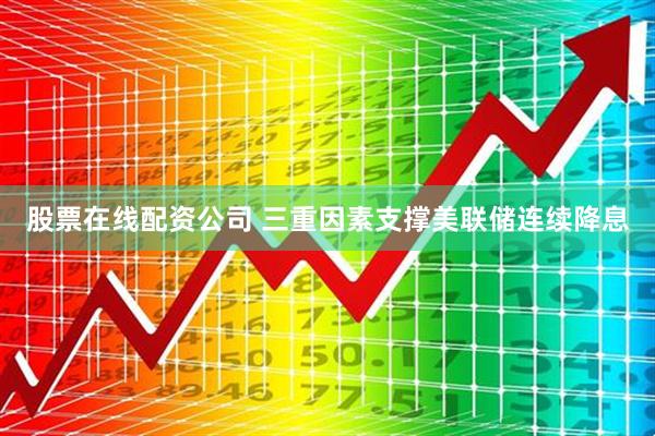 股票在线配资公司 三重因素支撑美联储连续降息