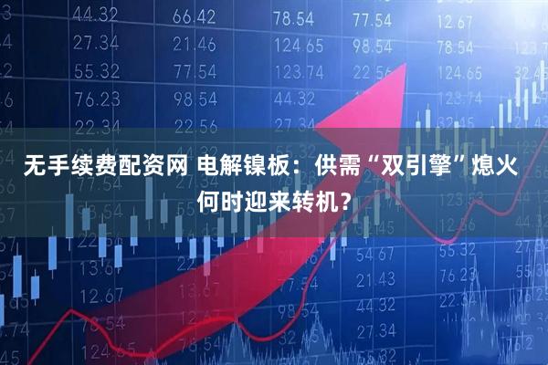 无手续费配资网 电解镍板:供需“双引擎”熄火 何时迎来转机?