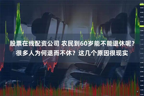 股票在线配资公司 农民到60岁能不能退休呢？很多人为何退而不休？这几个原因很现实