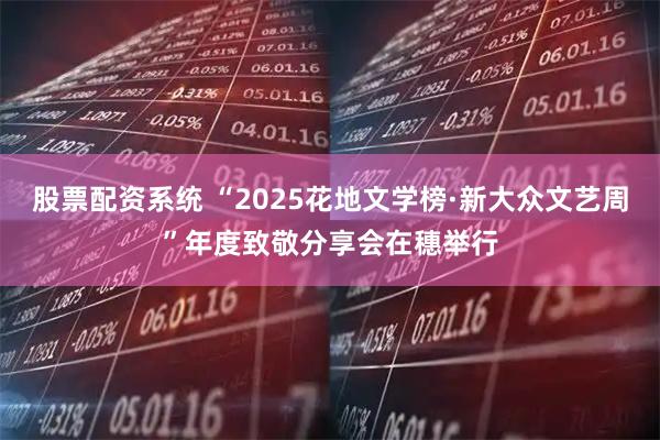 股票配资系统 “2025花地文学榜·新大众文艺周”年度致敬分享会在穗举行