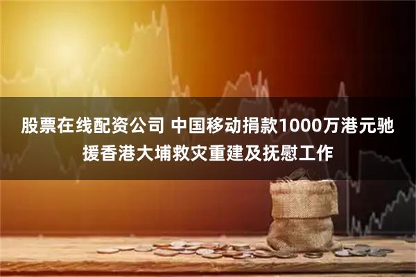 股票在线配资公司 中国移动捐款1000万港元驰援香港大埔救灾重建及抚慰工作
