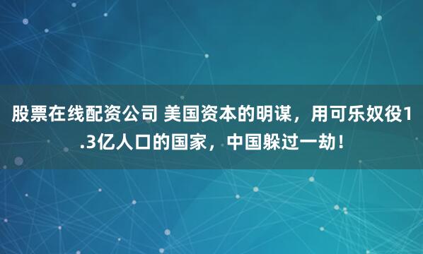 股票在线配资公司 美国资本的明谋，用可乐奴役1.3亿人口的国家，中国躲过一劫！